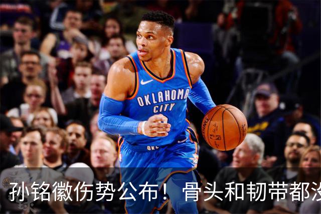 孙铭徽伤势公布！骨头和韧带都没问题，正常崴脚，恐一阶段报销